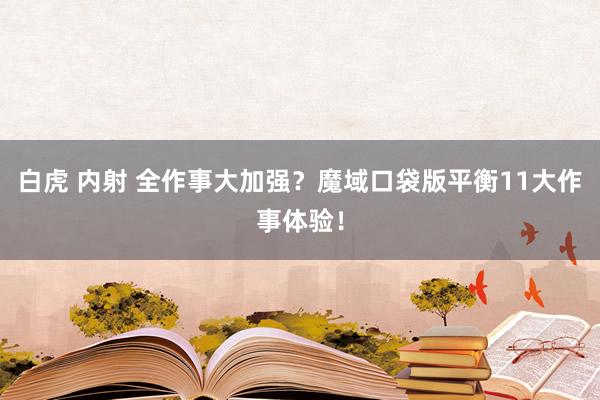 白虎 内射 全作事大加强？魔域口袋版平衡11大作事体验！