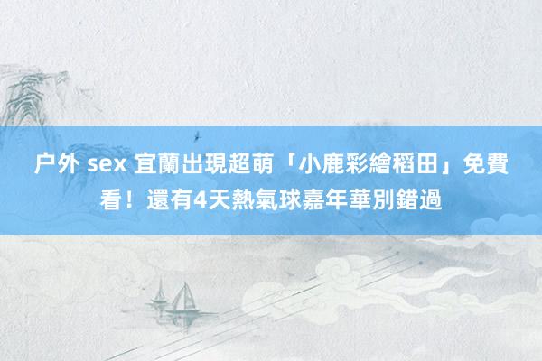 户外 sex 宜蘭出現超萌「小鹿彩繪稻田」免費看！還有4天熱氣球嘉年華別錯過