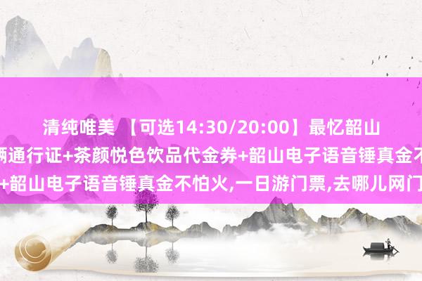 清纯唯美 【可选14:30/20:00】最忆韶山冲门票+施济韶山景区车辆通行证+茶颜悦色饮品代金券+韶山电子语音锤真金不怕火，一日游门票，去哪儿网门票